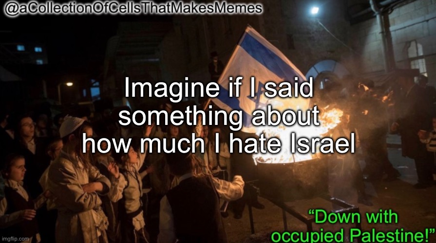 https://imgflip.com/i/7pusef?nerp=1687185860#com26267021 | Imagine if I said something about how much I hate Israel | image tagged in acollectionofcellsthatmakesmemes announcement template | made w/ Imgflip meme maker