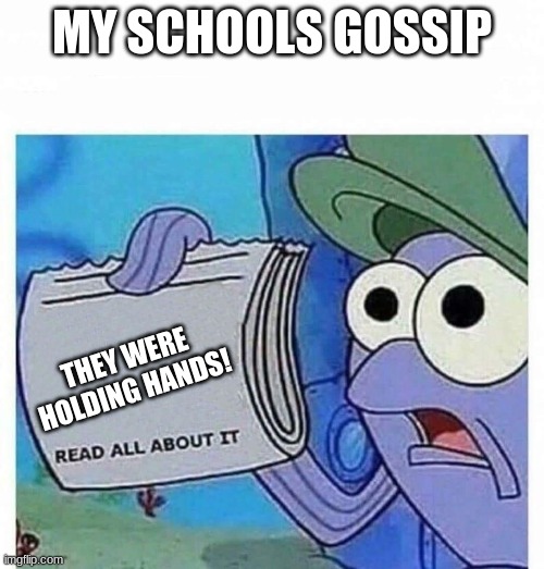 Read all about it | MY SCHOOLS GOSSIP; THEY WERE HOLDING HANDS! | image tagged in read all about it | made w/ Imgflip meme maker