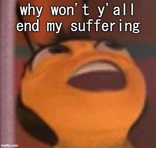 Bee Movie | why won't y'all end my suffering | image tagged in bee movie | made w/ Imgflip meme maker