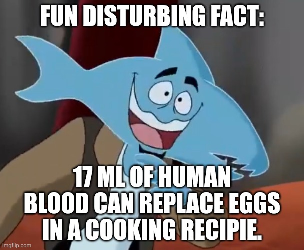 I'm serious. Also fun fact: any animal egg can work in baking even frog eggs. | FUN DISTURBING FACT:; 17 ML OF HUMAN BLOOD CAN REPLACE EGGS IN A COOKING RECIPIE. | made w/ Imgflip meme maker