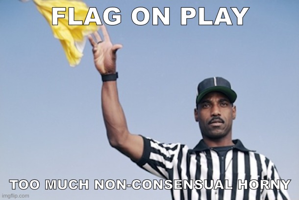 Flag on the play | FLAG ON PLAY; TOO MUCH NON-CONSENSUAL HORNY | image tagged in flag on the play | made w/ Imgflip meme maker