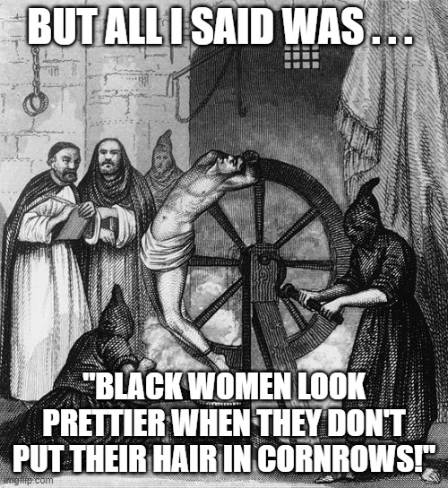 Torture Rack Wheel Cornrowed Hair | BUT ALL I SAID WAS . . . "BLACK WOMEN LOOK PRETTIER WHEN THEY DON'T PUT THEIR HAIR IN CORNROWS!" | image tagged in torture rack wheel,black women,hair | made w/ Imgflip meme maker