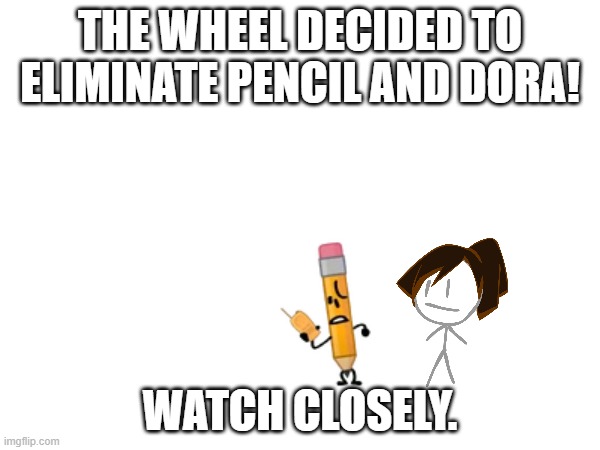 *leg detaches, grows, and passes over them to send them to elimination place before going back on my body* | THE WHEEL DECIDED TO ELIMINATE PENCIL AND DORA! WATCH CLOSELY. | made w/ Imgflip meme maker