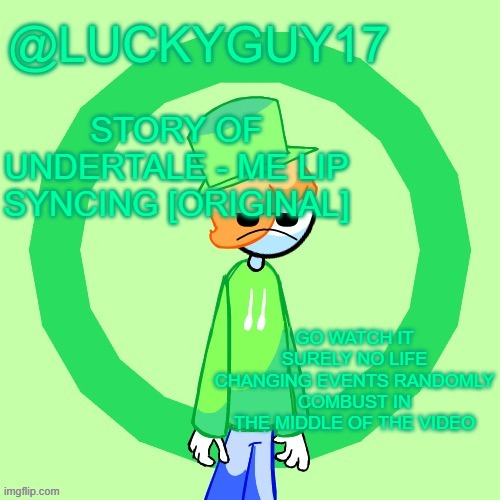 LuckyGuy17 Template | STORY OF UNDERTALE - ME LIP SYNCING [ORIGINAL]; GO WATCH IT SURELY NO LIFE CHANGING EVENTS RANDOMLY COMBUST IN THE MIDDLE OF THE VIDEO | image tagged in luckyguy17 template | made w/ Imgflip meme maker