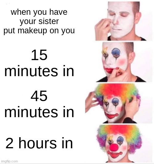 Clown Applying Makeup | when you have your sister put makeup on you; 15 minutes in; 45 minutes in; 2 hours in | image tagged in memes,clown applying makeup | made w/ Imgflip meme maker