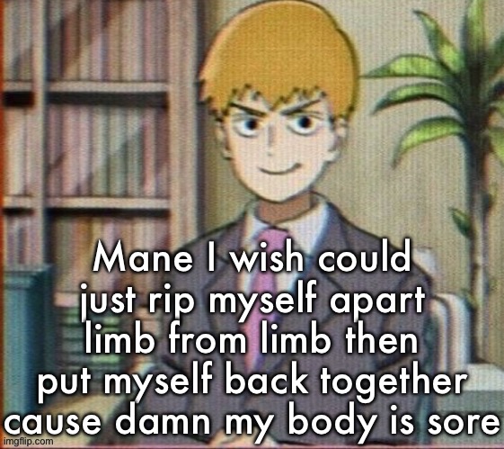 Reigen arataka | Mane I wish could just rip myself apart limb from limb then put myself back together cause damn my body is sore | image tagged in reigen arataka | made w/ Imgflip meme maker
