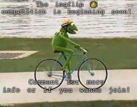 kermit riding a bike | The imgflip 👑 competition is beginning soon! Comment for more info or if you wanna join! | image tagged in kermit riding a bike | made w/ Imgflip meme maker
