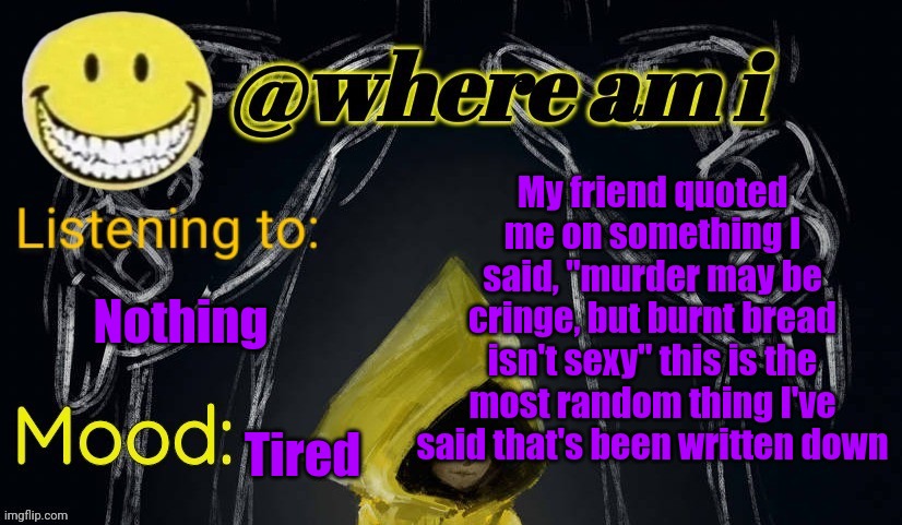 Idea why I said it | My friend quoted me on something I said, "murder may be cringe, but burnt bread isn't sexy" this is the most random thing I've said that's been written down; Nothing; Tired | image tagged in where am i announcement template updated,e | made w/ Imgflip meme maker
