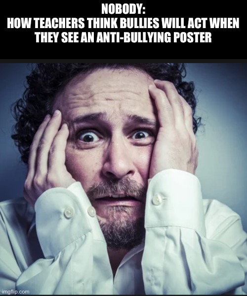 Oh no!! | NOBODY:
HOW TEACHERS THINK BULLIES WILL ACT WHEN THEY SEE AN ANTI-BULLYING POSTER | image tagged in memes,school | made w/ Imgflip meme maker