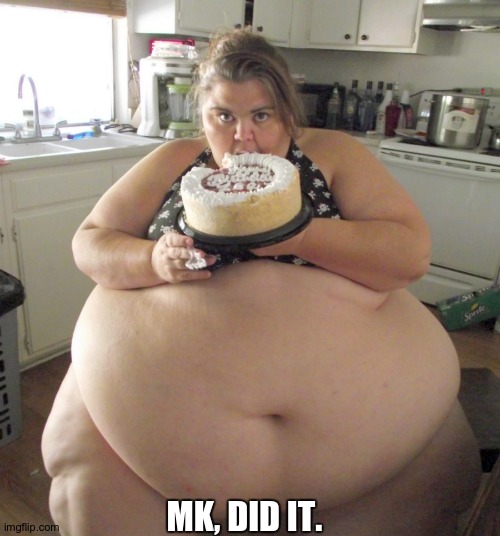 Happy Birthday Fat Girl | MK, DID IT. | image tagged in happy birthday fat girl | made w/ Imgflip meme maker