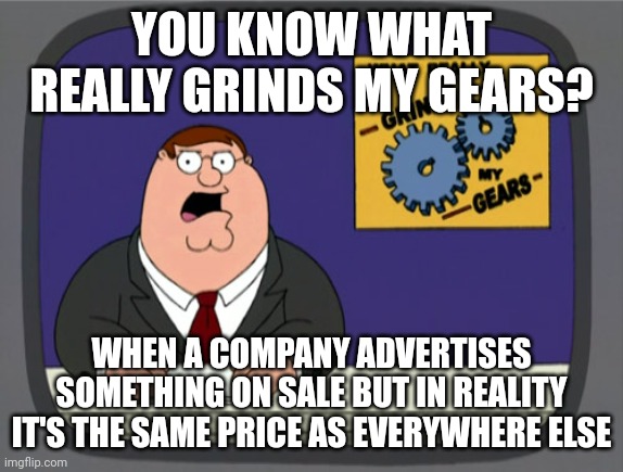 Peter Griffin News | YOU KNOW WHAT REALLY GRINDS MY GEARS? WHEN A COMPANY ADVERTISES SOMETHING ON SALE BUT IN REALITY IT'S THE SAME PRICE AS EVERYWHERE ELSE | image tagged in memes,peter griffin news,AdviceAnimals | made w/ Imgflip meme maker