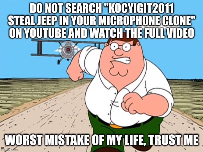 kocyigit2011 is my friend btw | DO NOT SEARCH "KOCYIGIT2011 STEAL JEEP IN YOUR MICROPHONE CLONE" ON YOUTUBE AND WATCH THE FULL VIDEO; WORST MISTAKE OF MY LIFE, TRUST ME | image tagged in peter griffin running away | made w/ Imgflip meme maker