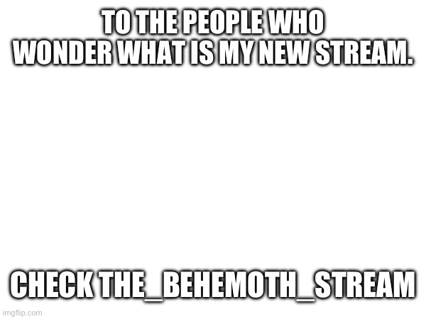TO THE PEOPLE WHO WONDER WHAT IS MY NEW STREAM. CHECK THE_BEHEMOTH_STREAM | made w/ Imgflip meme maker