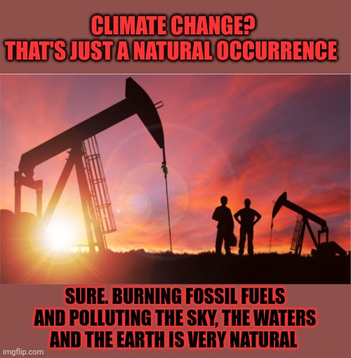 Extreme climate change and polluting the planet just 'happen to coincide'? | CLIMATE CHANGE?
THAT'S JUST A NATURAL OCCURRENCE; SURE. BURNING FOSSIL FUELS
AND POLLUTING THE SKY, THE WATERS

AND THE EARTH IS VERY NATURAL | image tagged in climate change,big oil,pollution,we're all doomed | made w/ Imgflip meme maker