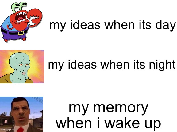 yes | my ideas when its day; my ideas when its night; my memory when i wake up | image tagged in blank white template | made w/ Imgflip meme maker