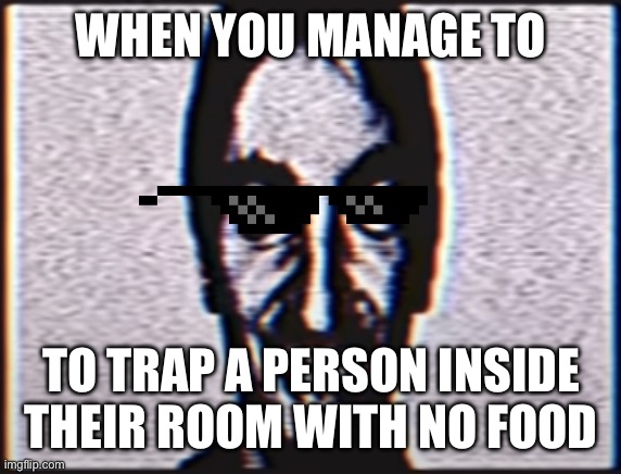 Lel | WHEN YOU MANAGE TO; TO TRAP A PERSON INSIDE THEIR ROOM WITH NO FOOD | image tagged in six | made w/ Imgflip meme maker