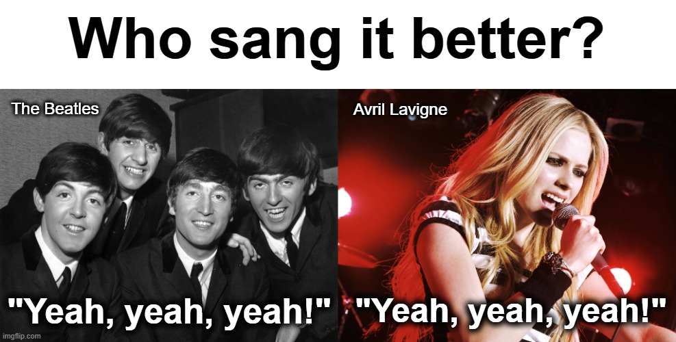 Avril Lavigne, so shut up | Who sang it better? The Beatles; Avril Lavigne; "Yeah, yeah, yeah!"; "Yeah, yeah, yeah!" | image tagged in memes,silly song lyrics,yeah yeah yeah,the beatles,avril lavigne,who sang it better | made w/ Imgflip meme maker