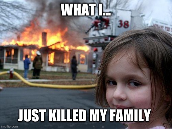 Killer | WHAT I…; JUST KILLED MY FAMILY | image tagged in memes,disaster girl | made w/ Imgflip meme maker