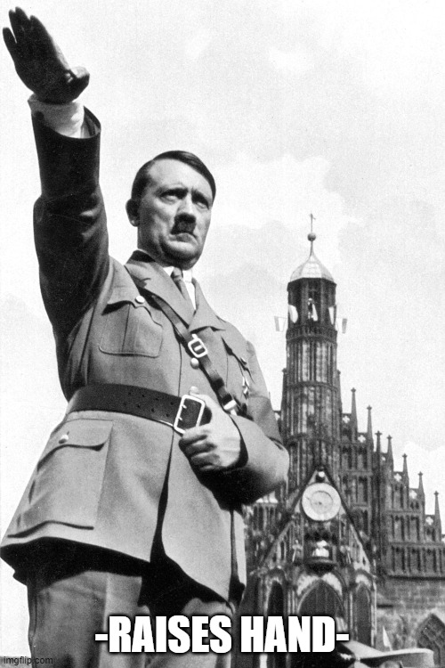 Hitler Salute | -RAISES HAND- | image tagged in hitler salute | made w/ Imgflip meme maker