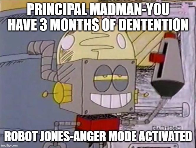 robot jones is an atomic bomb | PRINCIPAL MADMAN-YOU HAVE 3 MONTHS OF DENTENTION; ROBOT JONES-ANGER MODE ACTIVATED | image tagged in robot jones with a gun,memes,funny memes,cartoon network | made w/ Imgflip meme maker