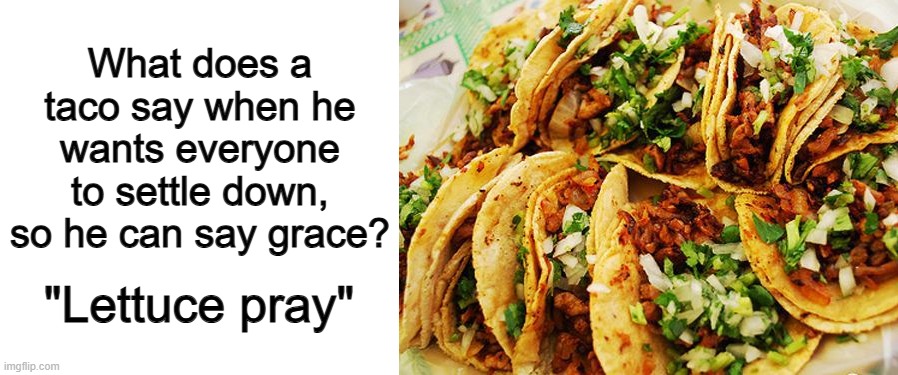 This one is honestly pretty funny... :] | What does a taco say when he wants everyone to settle down, so he can say grace? "Lettuce pray" | image tagged in blank white template,tacos | made w/ Imgflip meme maker