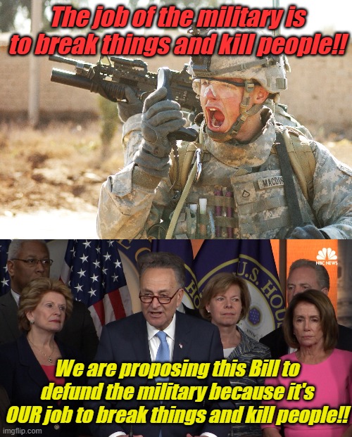 If democrats were bound by Truth in Advertising  laws | The job of the military is to break things and kill people!! We are proposing this Bill to defund the military because it's OUR job to break things and kill people!! | image tagged in us army soldier yelling radio iraq war,democrat congressmen | made w/ Imgflip meme maker