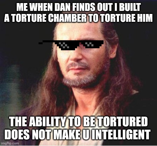 Qui Gon Jinn | ME WHEN DAN FINDS OUT I BUILT A TORTURE CHAMBER TO TORTURE HIM; THE ABILITY TO BE TORTURED DOES NOT MAKE U INTELLIGENT | image tagged in qui gon jinn | made w/ Imgflip meme maker