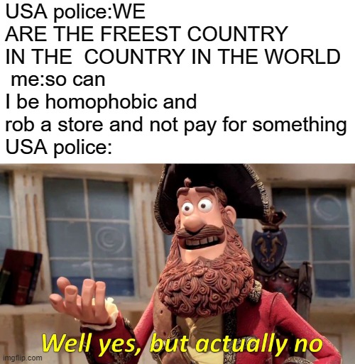 "no sir this is hate speech" | USA police:WE ARE THE FREEST COUNTRY IN THE  COUNTRY IN THE WORLD 
 me:so can I be homophobic and rob a store and not pay for something
USA police: | image tagged in memes,well yes but actually no,misspelled | made w/ Imgflip meme maker