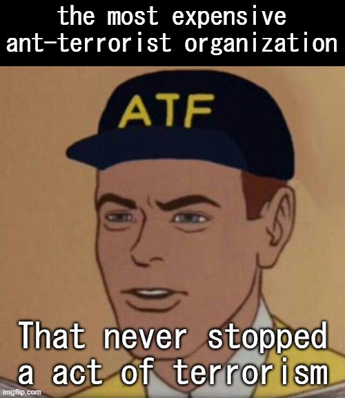 ATF Guy | the most expensive ant-terrorist organization; That never stopped a act of terrorism | image tagged in atf guy | made w/ Imgflip meme maker