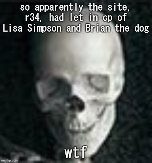 Thanks to sum bitch I had math class with, I now know this.... thanks, i hate it | so apparently the site, r34, had let in cp of Lisa Simpson and Brian the dog; wtf | image tagged in skull | made w/ Imgflip meme maker