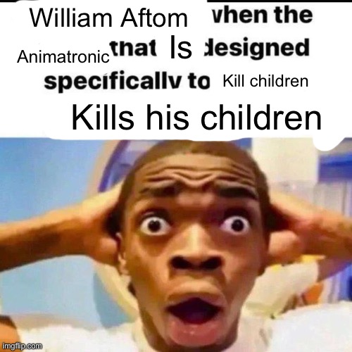 X when the Y that he designed specifically to Z | William Aftom; Is; Animatronic; Kill children; Kills his children | image tagged in x when the y that he designed specifically to z | made w/ Imgflip meme maker