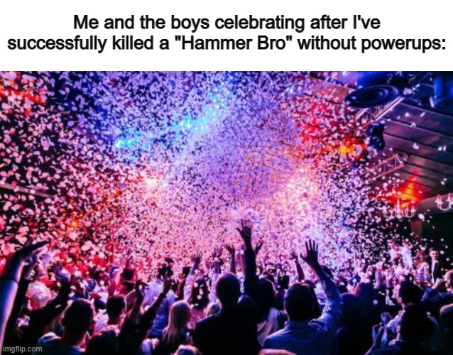 ...like that'll ever happen | Me and the boys celebrating after I've successfully killed a "Hammer Bro" without powerups: | image tagged in celebration | made w/ Imgflip meme maker