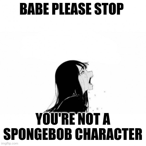 Babe Please Stop Meme Template | BABE PLEASE STOP; YOU'RE NOT A SPONGEBOB CHARACTER | image tagged in babe please stop meme template | made w/ Imgflip meme maker