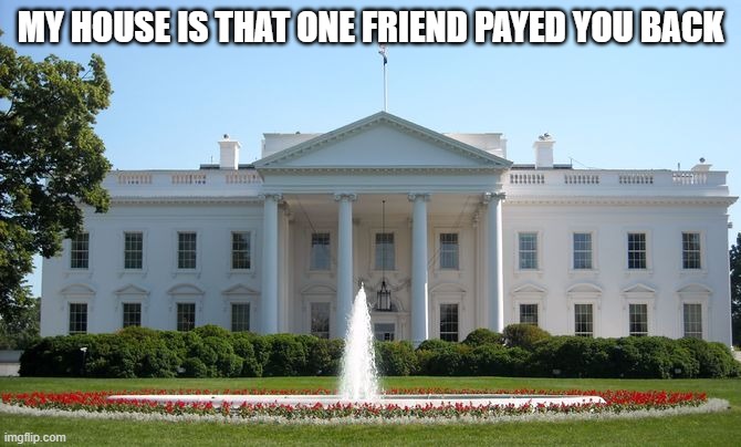 meme #2 | MY HOUSE IS THAT ONE FRIEND PAYED YOU BACK | image tagged in white house,lol,memes | made w/ Imgflip meme maker