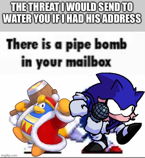 There is a pipebomb in your mailbox | THE THREAT I WOULD SEND TO WATER YOU IF I HAD HIS ADDRESS | image tagged in there is a pipebomb in your mailbox | made w/ Imgflip meme maker