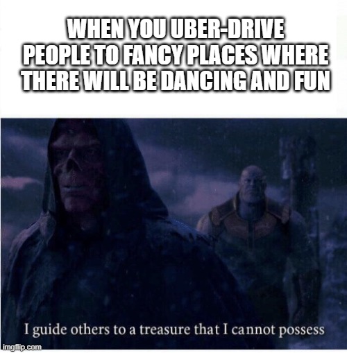 * harold intensifies * | WHEN YOU UBER-DRIVE PEOPLE TO FANCY PLACES WHERE THERE WILL BE DANCING AND FUN | image tagged in i guide others to a treasure i cannot possess,uber | made w/ Imgflip meme maker