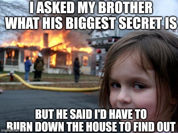 I would actually do it | I ASKED MY BROTHER WHAT HIS BIGGEST SECRET IS; BUT HE SAID I'D HAVE TO BURN DOWN THE HOUSE TO FIND OUT | image tagged in memes,disaster girl | made w/ Imgflip meme maker