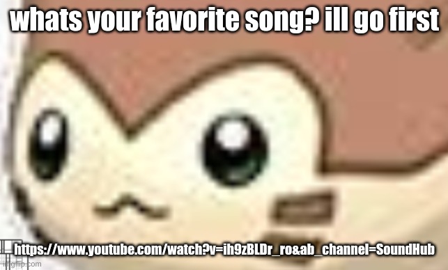 https://www.youtube.com/watch?v=ih9zBLDr_ro&ab_channel=SoundHub | whats your favorite song? ill go first; https://www.youtube.com/watch?v=ih9zBLDr_ro&ab_channel=SoundHub | image tagged in oifweomk | made w/ Imgflip meme maker