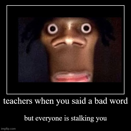 idk where to put lol | teachers when you said a bad word | but everyone is stalking you | image tagged in funny,demotivationals | made w/ Imgflip demotivational maker