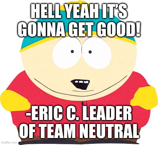 Eric Cartman | HELL YEAH IT’S GONNA GET GOOD! -ERIC C. LEADER OF TEAM NEUTRAL | image tagged in eric cartman | made w/ Imgflip meme maker