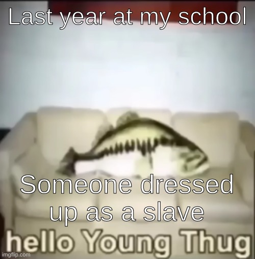 Hello Young Thug | Last year at my school; Someone dressed up as a slave | image tagged in hello young thug | made w/ Imgflip meme maker