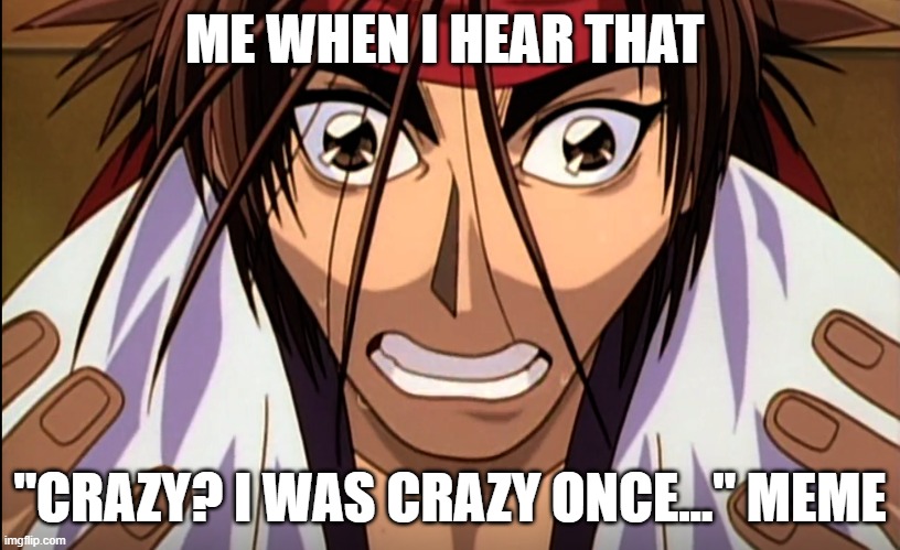 It's makes me insane | ME WHEN I HEAR THAT; "CRAZY? I WAS CRAZY ONCE..." MEME | image tagged in crazy | made w/ Imgflip meme maker