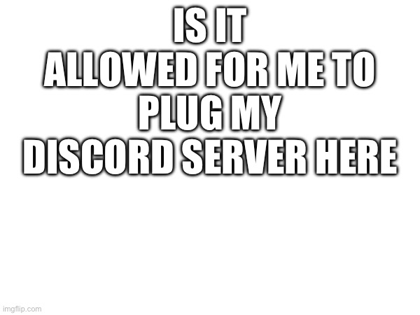 Just a question | IS IT ALLOWED FOR ME TO PLUG MY DISCORD SERVER HERE | image tagged in question | made w/ Imgflip meme maker