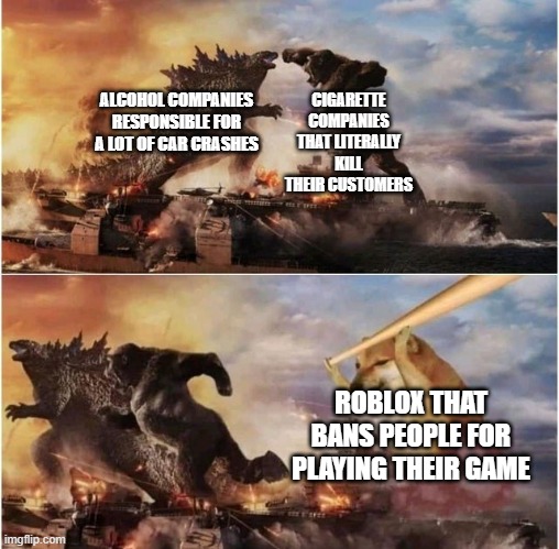 Roblox | CIGARETTE COMPANIES THAT LITERALLY KILL THEIR CUSTOMERS; ALCOHOL COMPANIES RESPONSIBLE FOR A LOT OF CAR CRASHES; ROBLOX THAT BANS PEOPLE FOR PLAYING THEIR GAME | image tagged in godzilla vs kong vs cheems | made w/ Imgflip meme maker