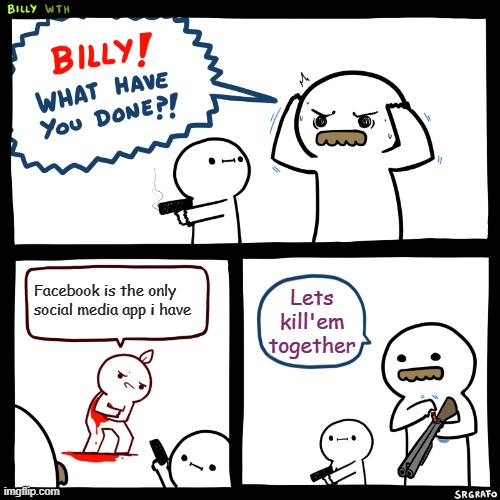 Billy, What Have You Done | Facebook is the only social media app i have; Lets kill'em together | image tagged in billy what have you done | made w/ Imgflip meme maker