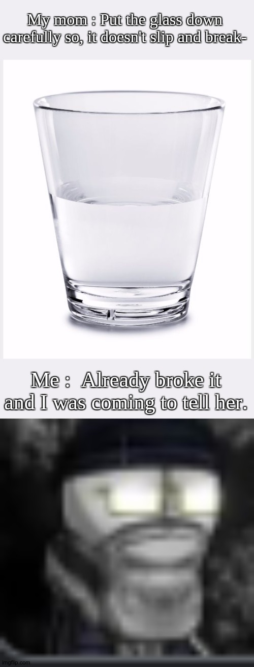 AND I OOP... | My mom : Put the glass down carefully so, it doesn't slip and break-; Me :  Already broke it and I was coming to tell her. | image tagged in glass of water,my honest reaction to that information | made w/ Imgflip meme maker