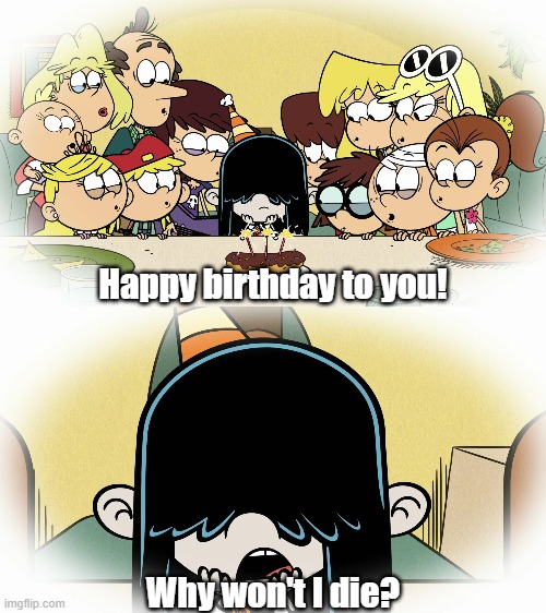 Lucy begging for death | Happy birthday to you! Why won't I die? | image tagged in the loud house | made w/ Imgflip meme maker