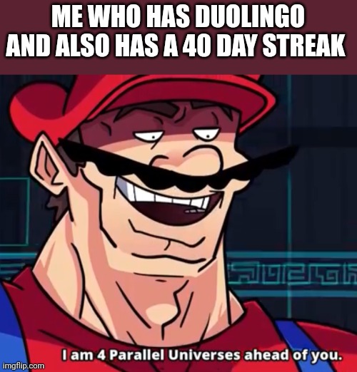 I Am 4 Parallel Universes Ahead Of You | ME WHO HAS DUOLINGO AND ALSO HAS A 40 DAY STREAK | image tagged in i am 4 parallel universes ahead of you | made w/ Imgflip meme maker