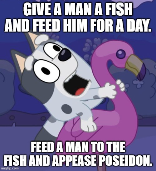 Bluey Crazy Muffin | GIVE A MAN A FISH AND FEED HIM FOR A DAY. FEED A MAN TO THE FISH AND APPEASE POSEIDON. | image tagged in bluey crazy muffin | made w/ Imgflip meme maker