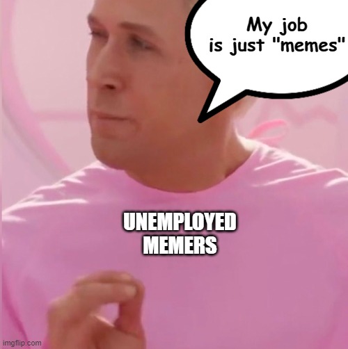 Memes. | My job
is just "memes"; UNEMPLOYED
MEMERS | image tagged in ken my job is just beach,memes,memers,job,unemployed,barbie | made w/ Imgflip meme maker